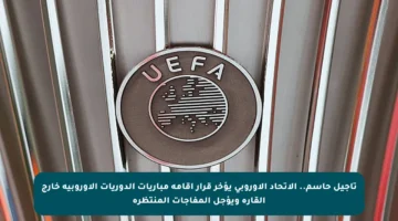 تأجيل حاسم.. الاتحاد الأوروبي يؤخر قرار إقامة مباريات الدوريات الأوروبية خارج القارة ويؤجل المفاجآت المنتظرة